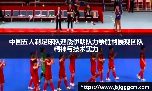 中国五人制足球队迎战伊朗队力争胜利展现团队精神与技术实力